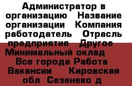 Администратор в организацию › Название организации ­ Компания-работодатель › Отрасль предприятия ­ Другое › Минимальный оклад ­ 1 - Все города Работа » Вакансии   . Кировская обл.,Сезенево д.